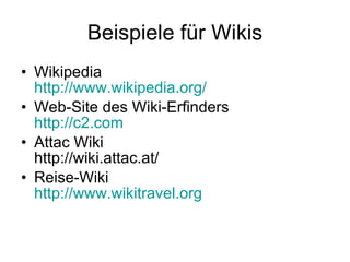 Beispiele für Wikis Wikipedia http://www.wikipedia.org/ Web-Site des Wiki-Erfinders http://c2.com Attac Wiki http://wiki.attac.at/ Reise-Wiki http://www.wikitravel.org 