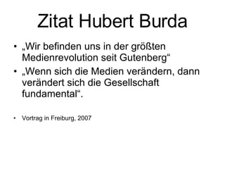 Zitat Hubert Burda „ Wir befinden uns in der größten Medienrevolution seit Gutenberg“ „ Wenn sich die Medien verändern, dann verändert sich die Gesellschaft fundamental“. Vortrag in Freiburg, 2007  