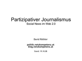 Partizipativer Journalismus Social News im Web 2.0 David Röthler politik.netzkompetenz.at blog.netzkompetenz.at Stand:  05.06.09 