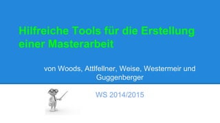 Hilfreiche Tools für die Erstellung 
einer Masterarbeit 
von Woods, Attlfellner, Weise, Westermeir und 
Guggenberger 
WS 2014/2015 
 
