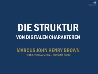 DIE STRUKTUR
VON DIGITALEN CHARAKTEREN

MARCUS JOHN HENRY BROWN
   HEAD OF SOCIAL MEDIA – BOOMING GMBH
 