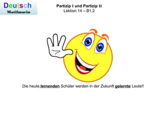 Deutsch
Matifmarin
Partizip I und Partizip II
Lektion 14 – B1.2
Die heute lernenden Schüler werden in der Zukunft gelernte Leute!!
 