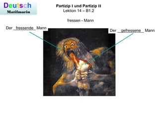 Deutsch
Matifmarin
Partizip I und Partizip II
Lektion 14 – B1.2
fressen - Mann
Der __________ Mannfressende
Der ____________ Manngefressene
 