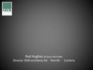 Rod Hughes BA Barch MCD RIBA
Director 2030 architects ltd   Penrith   Cumbria
 