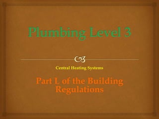 Central Heating Systems
Part L of the Building
Regulations
 