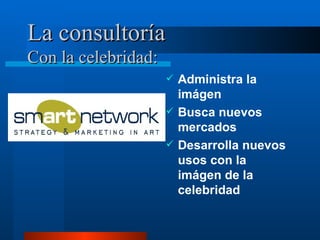 La consultoría Con la celebridad: Administra la imágen Busca nuevos mercados Desarrolla nuevos usos con la imágen de la celebridad 
