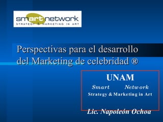 Perspectivas para el desarrollo del Marketing de celebridad  ® UNAM Smart  Network Strategy & Marketing in Art Lic. Napoleón Ochoa 