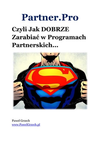 Partner.Pro
Czyli Jak DOBRZE
Zarabiać w Programach
Partnerskich...
Paweł Grzech
www.PawelGrzech.pl
 