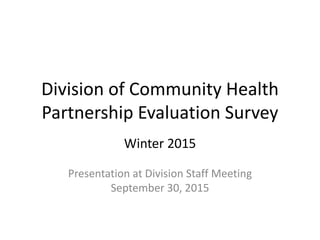 Division of Community Health
Partnership Evaluation Survey
Winter 2015
Presentation at Division Staff Meeting
September 30, 2015
 