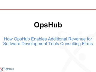 OpsHub How OpsHub Enables Additional Revenue for Software Development Tools Consulting Firms 