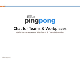 1




                  Chat for Teams & Workplaces
                   Made for customers of Web hosts & Domain Resellers




© 2012 Pingpong
 