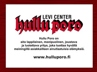 Hullu Poro on
    aito lappilainen, monipuolinen, joustava
     ja luotettava yritys, joka tuottaa hyvällä
meiningillä asiakkailleen ainutlaatuisia elämyksiä.

              www.hulluporo.fi
 