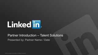 Partner Introduction – Talent Solutions
     Presented by: Partner Name / Date



©2012 LinkedIn Corporation. All Rights Reserved.
 
