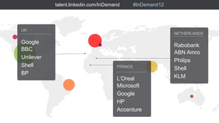 talent.linkedin.com/InDemand       #InDemand12




UK
                                                            NETHERLANDS

Google
                                                            Rabobank
BBC
                                                            ABN Amro
Unilever
                                                            Philips
Shell                                FRANCE
                                                            Shell
BP
                                     L’Oreal                KLM
                                     Microsoft
                                     Google
                                     HP
                                     Accenture
 