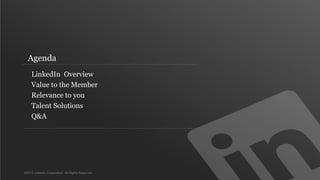 Agenda
     LinkedIn Overview
     Value to the Member
     Relevance to you
     Talent Solutions
     Q&A




©2012 LinkedIn Corporation. All Rights Reserved.
 