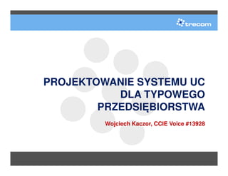 PROJEKTOWANIE SYSTEMU UC
           DLA TYPOWEGO
        PRZEDSIĘBIORSTWA
         Wojciech Kaczor, CCIE Voice #13928

                      www.trecom.pl
 
