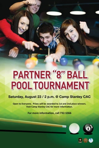 PARTNER“8”BALL
POOLTOURNAMENT
Open to Everyone. Prizes will be awarded to 1st and 2nd place winners.
Visit Camp Stanley CAC for more information.
For more information, call 732-5366
Saturday, August 23 / 2 p.m. @ Camp Stanley CAC
 