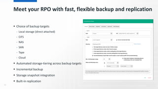 Meet your RPO with fast, flexible backup and replication
 Choice of backup targets
- Local storage (direct attached)
- CIFS
- NAS
- SAN
- Tape
- Cloud
 Automated storage-tiering across backup targets
 Incremental backup
 Storage snapshot integration
 Built-in replication
90
 