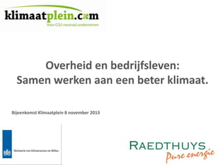 Overheid en bedrijfsleven:
Samen werken aan een beter klimaat.
Bijeenkomst Klimaatplein 8 november 2013

 