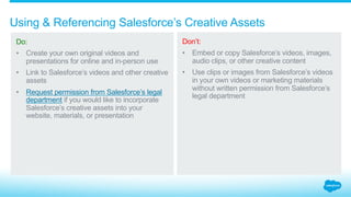 4.0_Digital Marketing
Communicating the
Salesforce brands, claims,
and awards correctly
in your digital
marketing materials
4.1_Salesforce Creative Assets
4.2_Social Media
4.3_Domain Names + Keywords
 