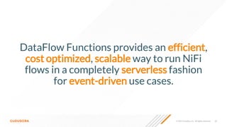 25
© 2022 Cloudera, Inc. All rights reserved.
DataFlow Functions provides an efficient,
cost optimized, scalable way to run NiFi
flows in a completely serverless fashion
for event-driven use cases.
 