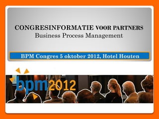 CONGRESINFORMATIE VOOR PARTNERS
    Business Process Management


 BPM Congres 5 oktober 2012, Hotel Houten
 