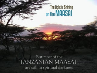 The Light is Shining
              on the MAASAI




        But most of the
TANZANIAN MAASAI
 are still in spiritual darkness
 