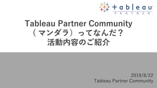 Tableau Partner Community
( マンダラ）ってなんだ？
活動内容のご紹介
2019/8/22
Tableau Partner Community
 