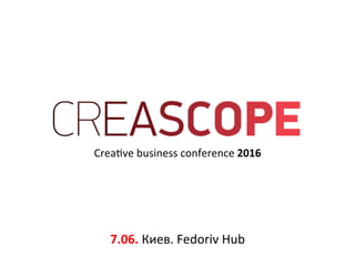 Crea%ve'business'conference'2016'
7.06.'Киев.'Fedoriv'Hub'
 
