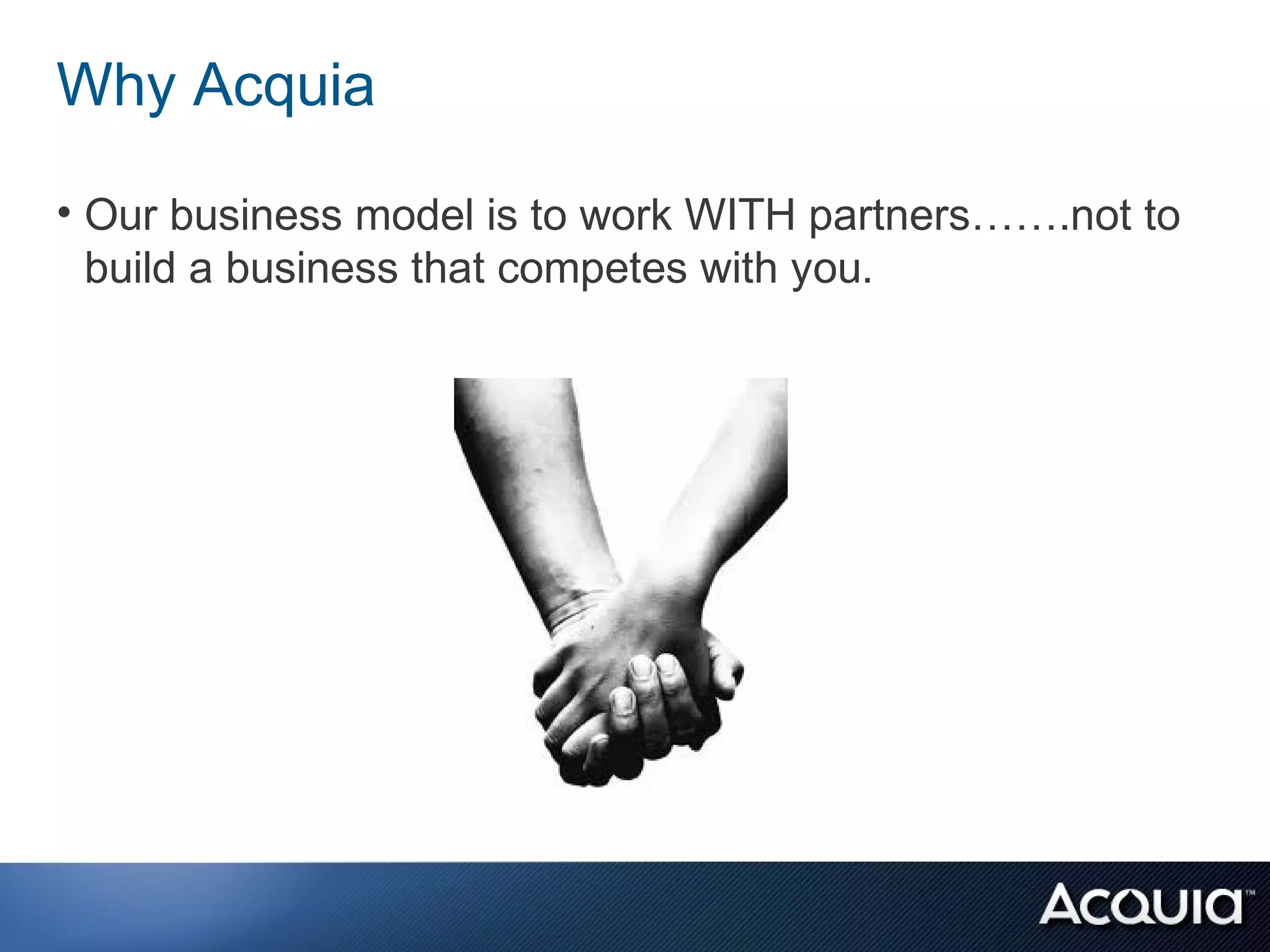 Why Acquia

• Our business model is to work WITH partners…….not to
  build a business that competes with you.
 