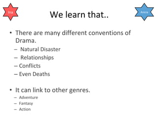 We learn that.. There are many different conventions of Drama. Natural Disaster Relationships Conflicts Even Deaths It can link to other genres. Adventure Fantasy Action Anicia Ina 