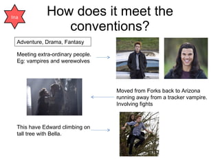How does it meet the conventions? Ina Adventure, Drama, Fantasy Meeting extra-ordinary people. Eg: vampires and werewolves  Moved from Forks back to Arizona running away from a tracker vampire. Involving fights This have Edward climbing on tall tree with Bella. 