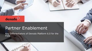 Partner Enablement
Key Differentiators of Denodo Platform 6.0 for the
Field
 