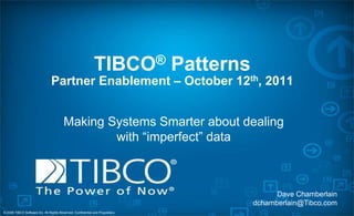 © 2008 TIBCO Software Inc. All Rights Reserved. Confidential and Proprietary.
TIBCO® Patterns
Partner Enablement – October 12th, 2011
Making Systems Smarter about dealing
with “imperfect” data
Dave Chamberlain
dchamberlain@Tibco.com
 