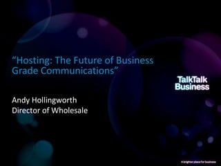 “Hosting: The Future of Business
Grade Communications”

Andy Hollingworth
Director of Wholesale
 