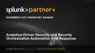 © 2017 SPLUNK INC.
Analytics-Driven Security und Security
Orchestration Automation And Response
Angelo Brancato CISSP, CISM, CCSK | Security Specialist, EMEA
NOVEMBER 21ST, FRANKFURT AM MAIN
 