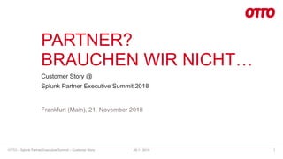 PARTNER?
BRAUCHEN WIR NICHT…
Customer Story @
Splunk Partner Executive Summit 2018
29.11.2018OTTO – Splunk Partner Executive Summit – Customer Story 1
Frankfurt (Main), 21. November 2018
 