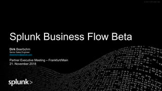 © 2017 SPLUNK INC.© 2016 SPLUNK INC. CONFIDENTIAL. INTERNAL USE ONLY.© 2017 SPLUNK INC.
Splunk Business Flow Beta
Dirk Beerbohm
Senior Sales Engineer
dbeerbohm@splunk.com
Partner Executive Meeting – Frankfurt/Main
21. November 2018
 