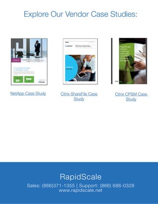 RapidScale
Sales: (866)371-1355 | Support: (866) 686-0328
www.rapidscale.net
Explore Our Vendor Case Studies:
NetApp Case Study Citrix ShareFile Case
Study
Citrix CPSM Case
Study
 