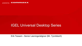 powered by




             IGEL Universal Desktop Series

             Erik Tessem - Senior Løsningsrådgiver (Mr. Tynnklient!)
 