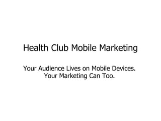 Health Club Mobile Marketing Your Audience Lives on Mobile Devices.  Your Marketing Can Too.  