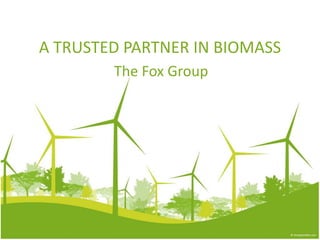 A TRUSTED PARTNER IN BIOMASS
        The Fox Group
 