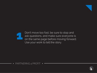• PARTNERING 4 PROFIT •
Don’t move too fast, be sure to stop and
ask questions, and make sure everyone is
on the same page before moving forward.
Use your work to tell the story.
1
 