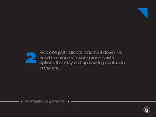 • PARTNERING 4 PROFIT •
Pick one path, stick to it dumb it down. No
need to complicate your process with
options that may end up causing confusion
in the end.
2
 
