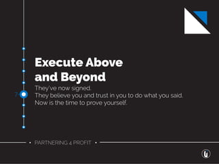 • PARTNERING 4 PROFIT •
Execute Above
and Beyond
They’ve now signed.
They believe you and trust in you to do what you said.
Now is the time to prove yourself.
7-
 