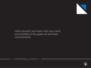 • PARTNERING 4 PROFIT •
Hold yourself, your team and your client
accountable to the goals set and their
commitments.
 