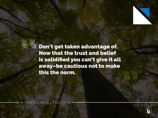 • PARTNERING 4 PROFIT •
Don’t get taken advantage of.
Now that the trust and belief
is solidiﬁed you can’t give it all
away–be cautious not to make
this the norm.
“ “
 