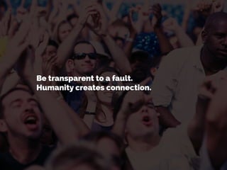 Be transparent to a fault.
Humanity creates connection.
 
