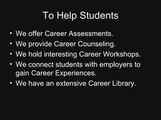 To Help Students We offer Career Assessments. We provide Career Counseling. We hold interesting Career Workshops. We connect students with employers to gain Career Experiences. We have an extensive Career Library. 