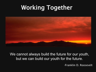 Working Together We cannot always build the future for our youth,  but we can build our youth for the future.  - Franklin D. Roosevelt 